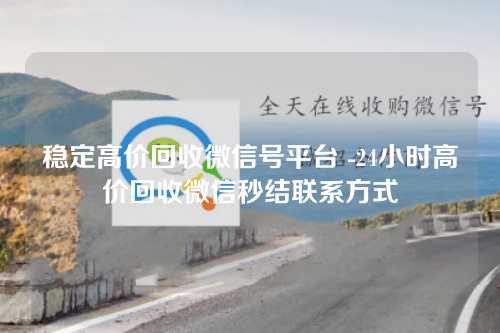 稳定高价回收微信号平台 -24小时高价回收微信秒结联系方式