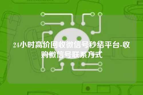 24小时高价回收微信号秒结平台-收购微信号联系方式