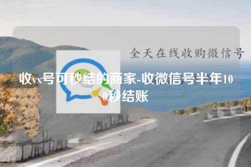 收vx号可秒结的商家-收微信号半年100秒结账