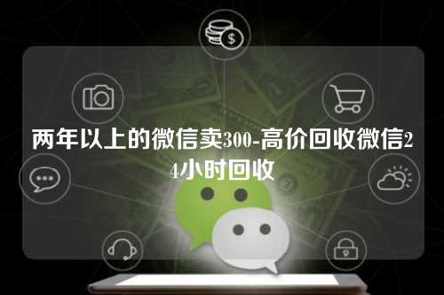 两年以上的微信卖300-高价回收微信24小时回收