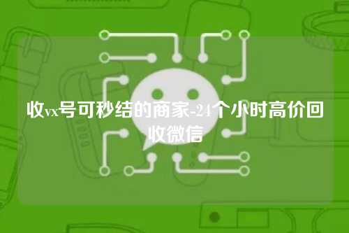 收vx号可秒结的商家-24个小时高价回收微信