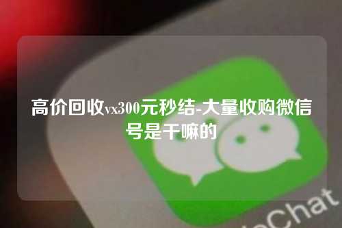 高价回收vx300元秒结-大量收购微信号是干嘛的