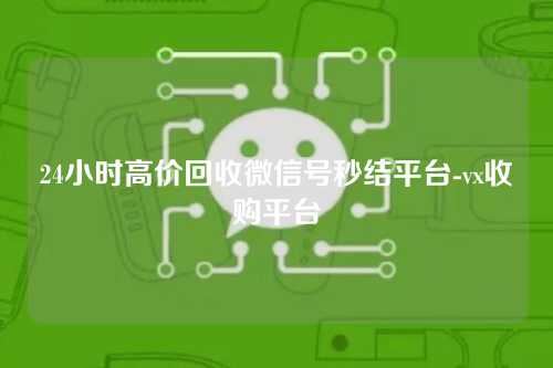 24小时高价回收微信号秒结平台-vx收购平台