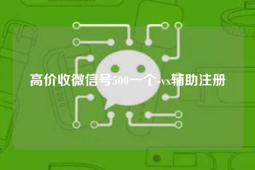 高价收微信号500一个-vx辅助注册