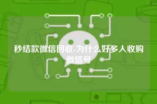 秒结款微信回收-为什么好多人收购微信号