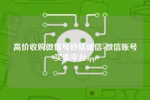 高价收购微信号秒结诚信-微信账号买卖平台app