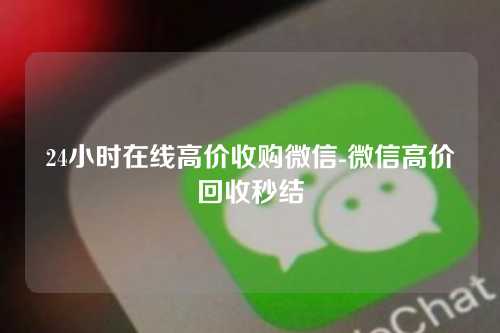 24小时在线高价收购微信-微信高价回收秒结