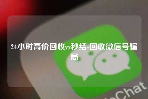 24小时高价回收vx秒结-回收微信号骗局
