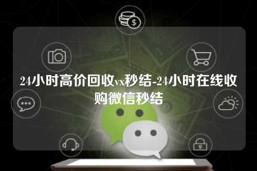 24小时高价回收vx秒结-24小时在线收购微信秒结