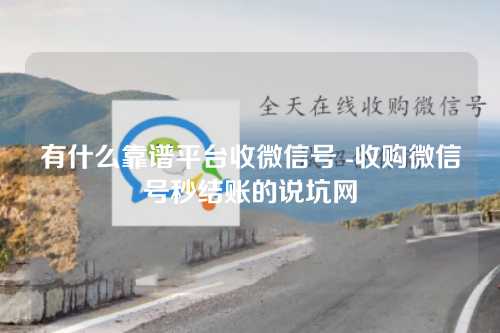 有什么靠谱平台收微信号 -收购微信号秒结账的说坑网