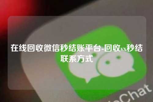 在线回收微信秒结账平台-回收vx秒结联系方式