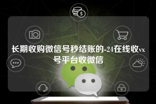 长期收购微信号秒结账的-24在线收vx号平台收微信