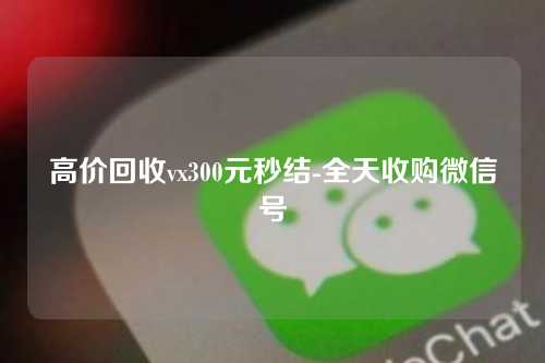 高价回收vx300元秒结-全天收购微信号