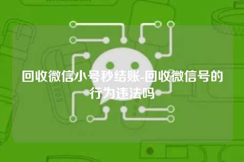 回收微信小号秒结账-回收微信号的行为违法吗
