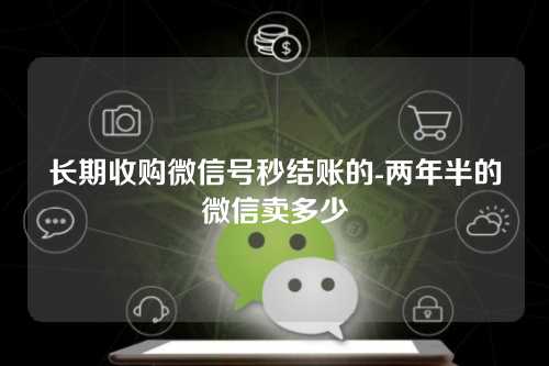 长期收购微信号秒结账的-两年半的微信卖多少