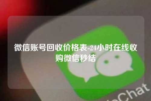 微信账号回收价格表-24小时在线收购微信秒结