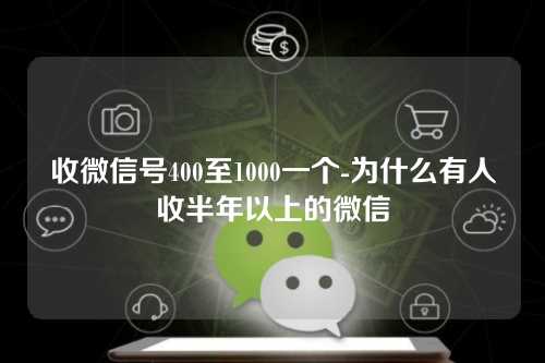 收微信号400至1000一个-为什么有人收半年以上的微信