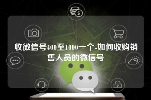 收微信号400至1000一个-如何收购销售人员的微信号