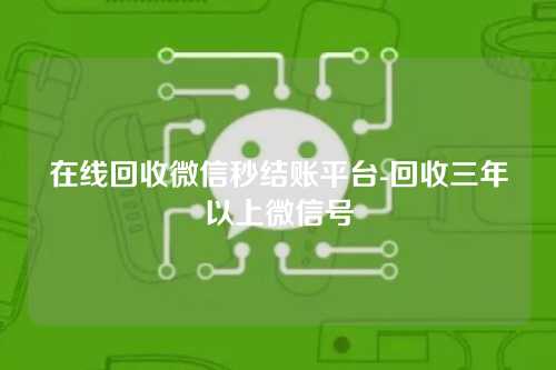 在线回收微信秒结账平台-回收三年以上微信号