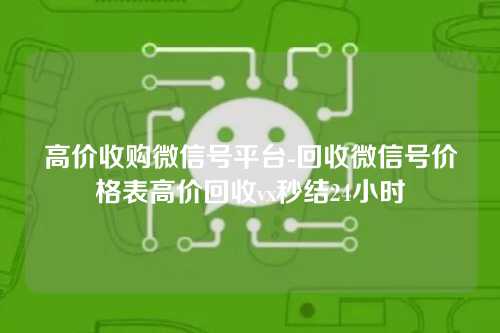 高价收购微信号平台-回收微信号价格表高价回收vx秒结24小时