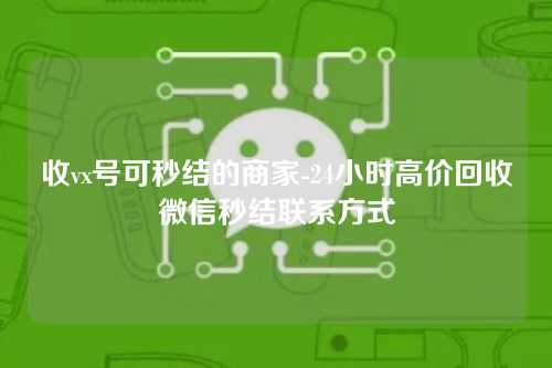 收vx号可秒结的商家-24小时高价回收微信秒结联系方式