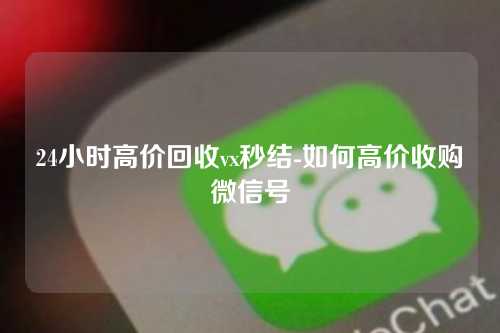 24小时高价回收vx秒结-如何高价收购微信号