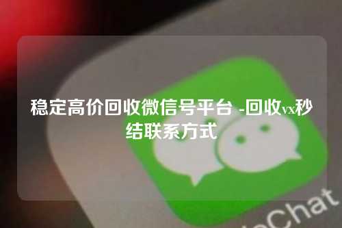 稳定高价回收微信号平台 -回收vx秒结联系方式