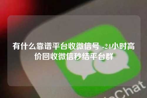 有什么靠谱平台收微信号 -24小时高价回收微信秒结平台群