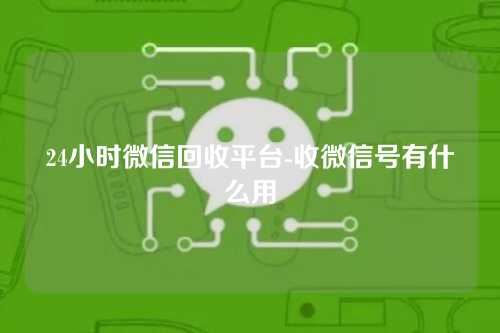 24小时微信回收平台-收微信号有什么用