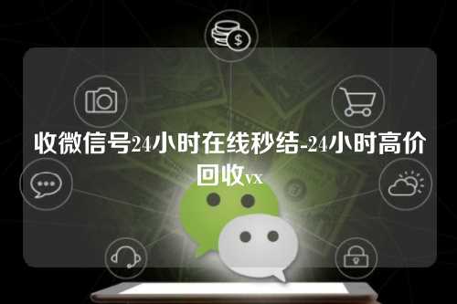 收微信号24小时在线秒结-24小时高价回收vx