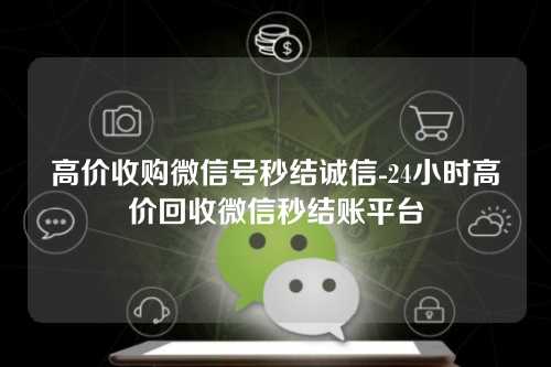 高价收购微信号秒结诚信-24小时高价回收微信秒结账平台
