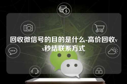 回收微信号的目的是什么-高价回收vx秒结联系方式