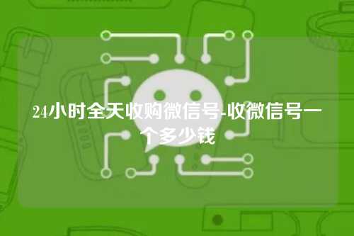 24小时全天收购微信号-收微信号一个多少钱