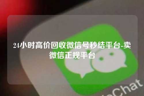 24小时高价回收微信号秒结平台-卖微信正规平台