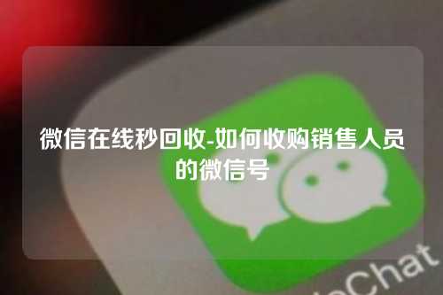 微信在线秒回收-如何收购销售人员的微信号