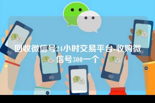 回收微信号24小时交易平台-收购微信号300一个