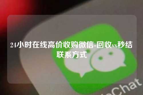 24小时在线高价收购微信-回收vx秒结联系方式