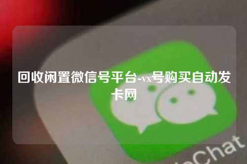 回收闲置微信号平台-vx号购买自动发卡网