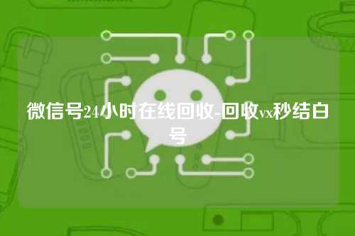 微信号24小时在线回收-回收vx秒结白号