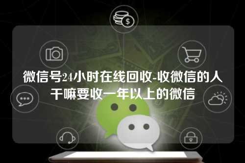 微信号24小时在线回收-收微信的人干嘛要收一年以上的微信