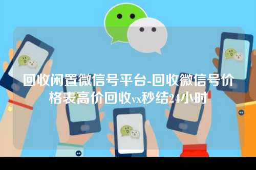 回收闲置微信号平台-回收微信号价格表高价回收vx秒结24小时