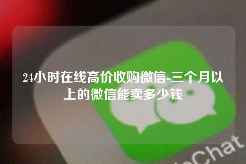24小时在线高价收购微信-三个月以上的微信能卖多少钱